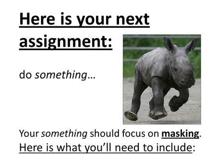 Here is your next assignment: do something… Your something should focus on masking. Here is what you’ll need to include: