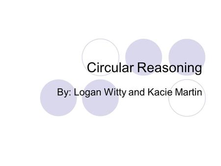 Circular Reasoning By: Logan Witty and Kacie Martin.