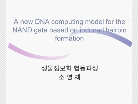 A new DNA computing model for the NAND gate based on induced hairpin formation 생물정보학 협동과정 소 영 제.