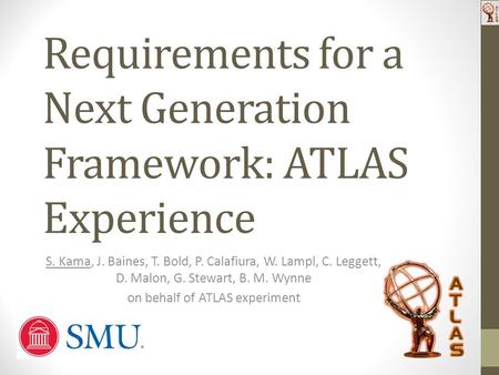 Requirements for a Next Generation Framework: ATLAS Experience S. Kama, J. Baines, T. Bold, P. Calafiura, W. Lampl, C. Leggett, D. Malon, G. Stewart, B.