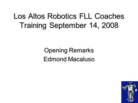 Los Altos Robotics FLL Coaches Training September 14, 2008 Opening Remarks Edmond Macaluso.