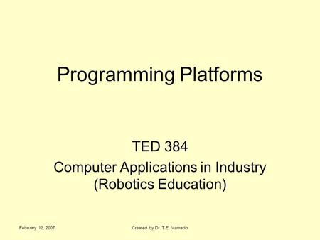 February 12, 2007Created by Dr. T.E. Varnado Programming Platforms TED 384 Computer Applications in Industry (Robotics Education)