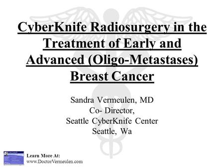 Learn More At: www.DoctorVermeulen.com CyberKnife Radiosurgery in the Treatment of Early and Advanced (Oligo-Metastases) Breast Cancer Sandra Vermeulen,