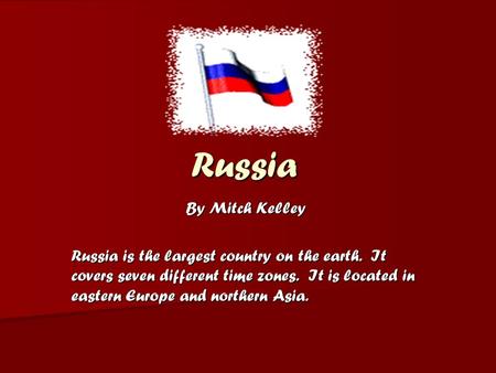 Russia By Mitch Kelley Russia is the largest country on the earth. It covers seven different time zones. It is located in eastern Europe and northern Asia.