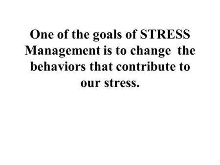One of the goals of STRESS Management is to change the behaviors that contribute to our stress.