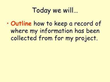 Today we will… Outline how to keep a record of where my information has been collected from for my project.
