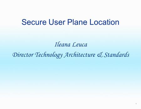 1 Secure User Plane Location Ileana Leuca Director Technology Architecture & Standards.
