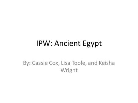 IPW: Ancient Egypt By: Cassie Cox, Lisa Toole, and Keisha Wright.