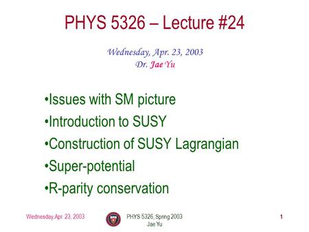Wednesday, Apr. 23, 2003PHYS 5326, Spring 2003 Jae Yu 1 PHYS 5326 – Lecture #24 Wednesday, Apr. 23, 2003 Dr. Jae Yu Issues with SM picture Introduction.