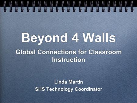 Beyond 4 Walls Global Connections for Classroom Instruction Linda Martin SHS Technology Coordinator Global Connections for Classroom Instruction Linda.
