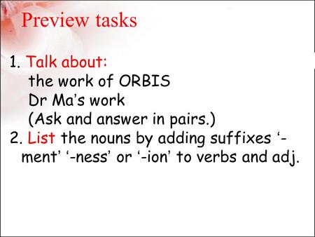 Preview tasks 1. Talk about: the work of ORBIS Dr Ma ’ s work (Ask and answer in pairs.) 2. List the nouns by adding suffixes ‘ - ment ’ ‘ -ness ’ or ‘
