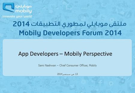 Sami Nashwan – Chief Consumer Officer, Mobily 13 من سبتمبر 2014 App Developers – Mobily Perspective.