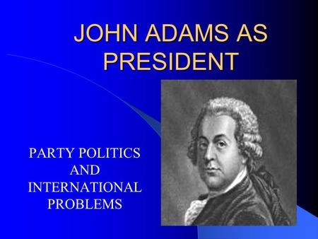 JOHN ADAMS AS PRESIDENT PARTY POLITICS AND INTERNATIONAL PROBLEMS.