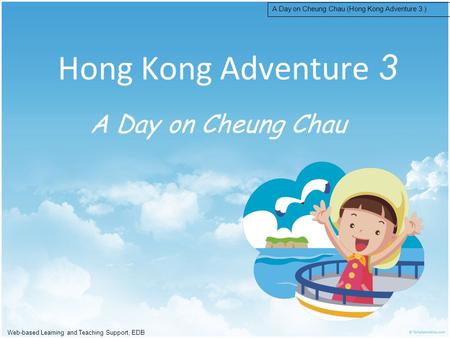 Web-based Learning and Teaching Support, EDB A Day on Cheung Chau (Hong Kong Adventure 3 ) Hong Kong Adventure 3 A Day on Cheung Chau.