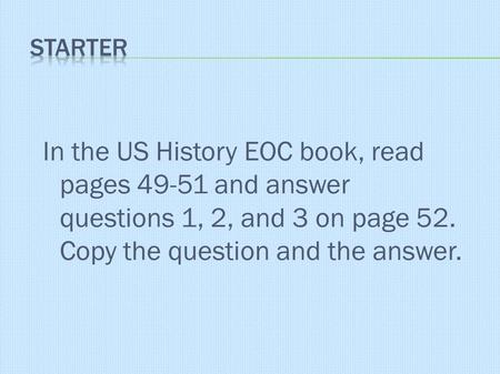 In the US History EOC book, read pages 49-51 and answer questions 1, 2, and 3 on page 52. Copy the question and the answer.