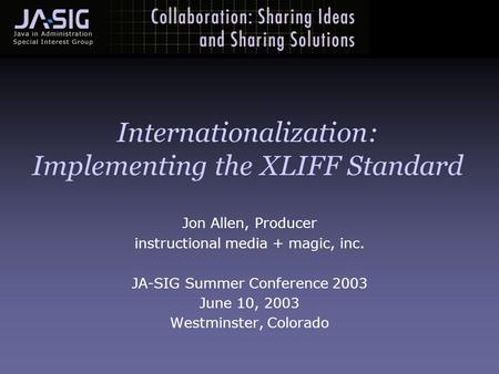 Internationalization: Implementing the XLIFF Standard Jon Allen, Producer instructional media + magic, inc. JA-SIG Summer Conference 2003 June 10, 2003.