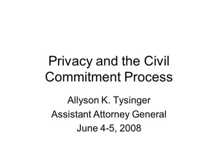 Privacy and the Civil Commitment Process Allyson K. Tysinger Assistant Attorney General June 4-5, 2008.