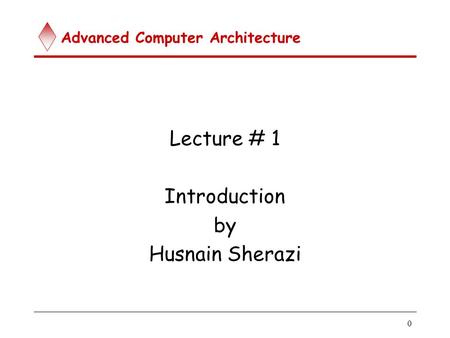 Advanced Computer Architecture 0 Lecture # 1 Introduction by Husnain Sherazi.
