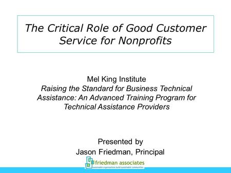 The Critical Role of Good Customer Service for Nonprofits Presented by Jason Friedman, Principal Mel King Institute Raising the Standard for Business Technical.