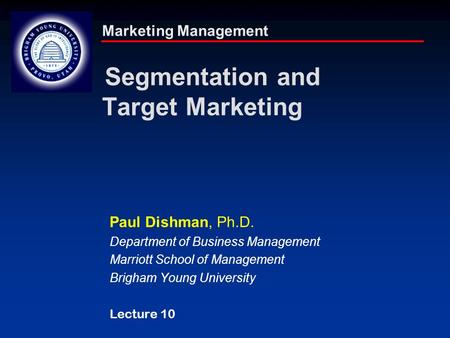 Marketing Management Segmentation and Target Marketing Paul Dishman, Ph.D. Department of Business Management Marriott School of Management Brigham Young.