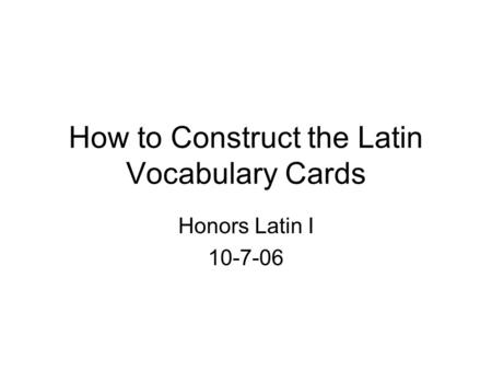 How to Construct the Latin Vocabulary Cards Honors Latin I 10-7-06.