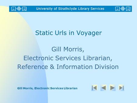 Gill Morris, Electronic Services Librarian Static Urls in Voyager Gill Morris, Electronic Services Librarian, Reference & Information Division.