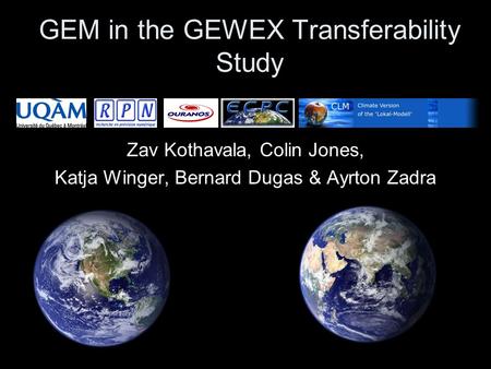 GEM in the GEWEX Transferability Study Zav Kothavala, Colin Jones, Katja Winger, Bernard Dugas & Ayrton Zadra.