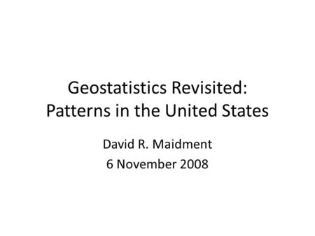 Geostatistics Revisited: Patterns in the United States David R. Maidment 6 November 2008.