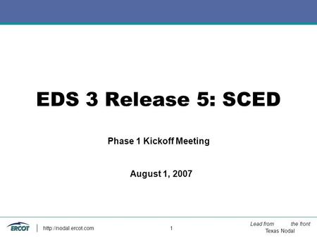 Lead from the front Texas Nodal  1 EDS 3 Release 5: SCED Phase 1 Kickoff Meeting August 1, 2007.