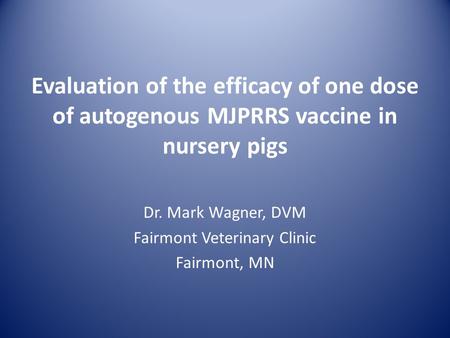 Evaluation of the efficacy of one dose of autogenous MJPRRS vaccine in nursery pigs Dr. Mark Wagner, DVM Fairmont Veterinary Clinic Fairmont, MN.