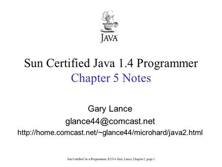Sun Certified Java Programmer, ©2004 Gary Lance, Chapter 5, page 1 Sun Certified Java 1.4 Programmer Chapter 5 Notes Gary Lance