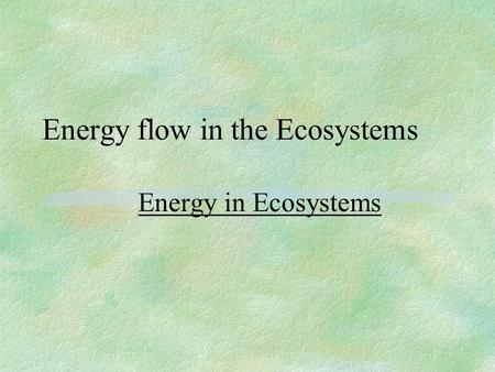 Energy flow in the Ecosystems Energy in Ecosystems.