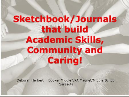 Sketchbook/Journals that build Academic Skills, Community and Caring! Deborah Herbert Booker Middle VPA Magnet/Middle School Sarasota.