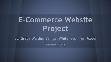 E-Commerce Website Project By: Grace Wardin, Samuel Whitehead, Teri Meyer December 11, 2014.
