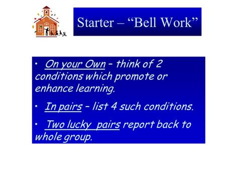 Starter – “Bell Work” On your Own – think of 2 conditions which promote or enhance learning. In pairs – list 4 such conditions. Two lucky pairs report.
