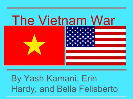 The Vietnam War By Yash Kamani, Erin Hardy, and Bella Felisberto.