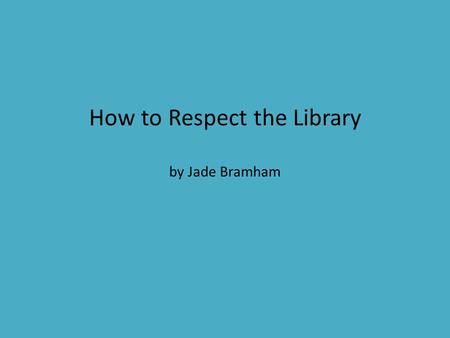 How to Respect the Library by Jade Bramham. About the Library The Library is a great place to be, and it has great things to do, like cool books to read.