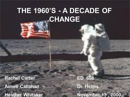 THE 1960’S - A DECADE OF CHANGE Rachel Carter Aimee Callahan Heather Whitaker ED 608 Dr. Helms November 13, 2000.