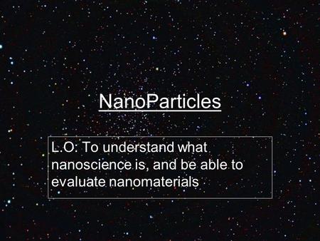 NanoParticles L.O: To understand what nanoscience is, and be able to evaluate nanomaterials.