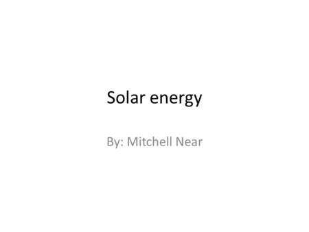 Solar energy By: Mitchell Near. How solar energy is produced Solar energy is produced when photons from the suns rays hit a semiconductor. Once harnessed,