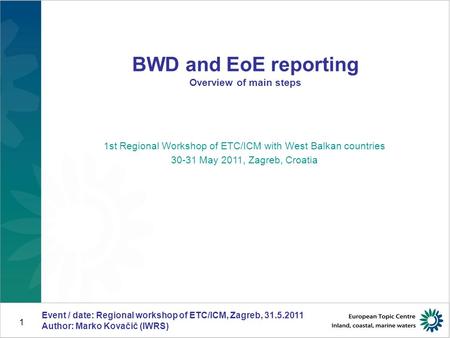 Event / date: Regional workshop of ETC/ICM, Zagreb, 31.5.2011 Author: Marko Kovačič (IWRS) 1 BWD and EoE reporting Overview of main steps 1st Regional.