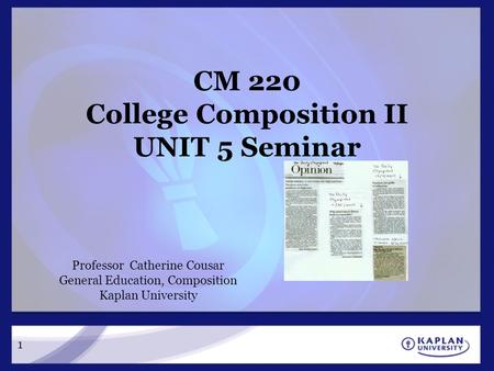 1 CM 220 College Composition II UNIT 5 Seminar Professor Catherine Cousar General Education, Composition Kaplan University.