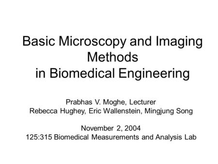 Basic Microscopy and Imaging Methods in Biomedical Engineering Prabhas V. Moghe, Lecturer Rebecca Hughey, Eric Wallenstein, Mingjung Song November 2, 2004.