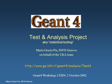 Maria Grazia Pia, INFN Genova Test & Analysis Project aka “statistical testing” Maria Grazia Pia, INFN Genova on behalf of the T&A team