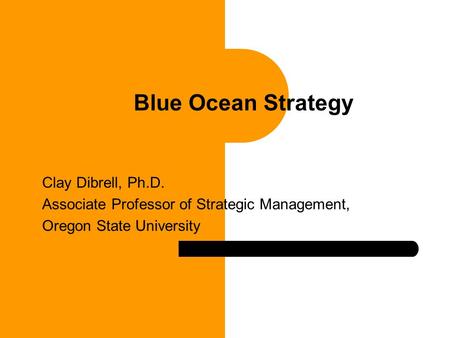 Clay Dibrell, Ph.D. Associate Professor of Strategic Management, Oregon State University Blue Ocean Strategy.