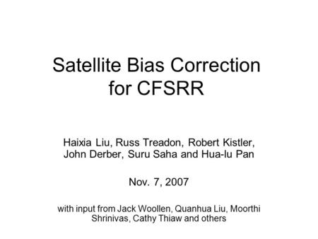 Satellite Bias Correction for CFSRR Haixia Liu, Russ Treadon, Robert Kistler, John Derber, Suru Saha and Hua-lu Pan Nov. 7, 2007 with input from Jack Woollen,