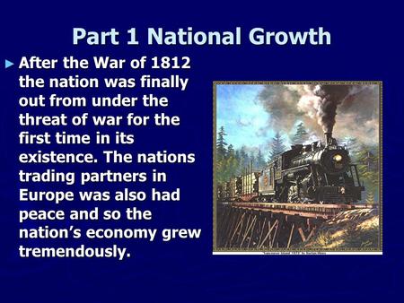 Part 1 National Growth ► After the War of 1812 the nation was finally out from under the threat of war for the first time in its existence. The nations.