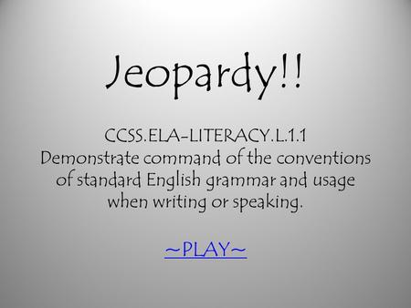 Jeopardy!! CCSS.ELA-LITERACY.L.1.1 Demonstrate command of the conventions of standard English grammar and usage when writing or speaking. ~PLAY~ ~PLAY~