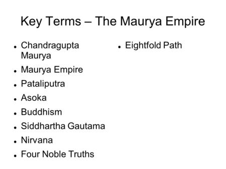Key Terms – The Maurya Empire Chandragupta Maurya Maurya Empire Pataliputra Asoka Buddhism Siddhartha Gautama Nirvana Four Noble Truths Eightfold Path.