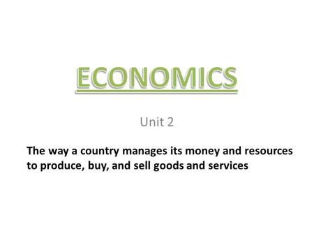 ECONOMICS Unit 2 The way a country manages its money and resources to produce, buy, and sell goods and services.